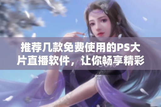 推荐几款免费使用的PS大片直播软件，让你畅享精彩内容