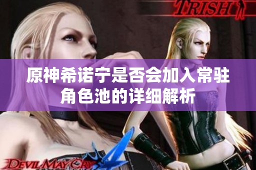 原神希诺宁是否会加入常驻角色池的详细解析