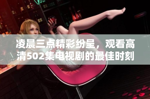 凌晨三点精彩纷呈，观看高清502集电视剧的最佳时刻