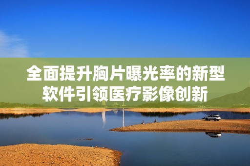 全面提升胸片曝光率的新型软件引领医疗影像创新