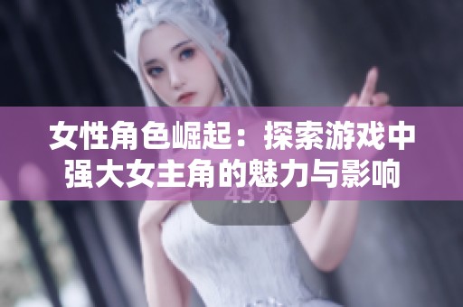 女性角色崛起：探索游戏中强大女主角的魅力与影响