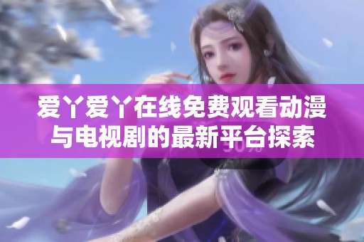 爱丫爱丫在线免费观看动漫与电视剧的最新平台探索
