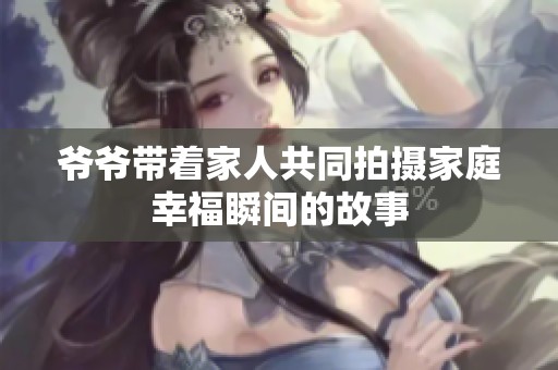 爷爷带着家人共同拍摄家庭幸福瞬间的故事