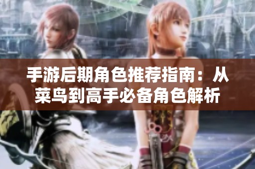 手游后期角色推荐指南：从菜鸟到高手必备角色解析