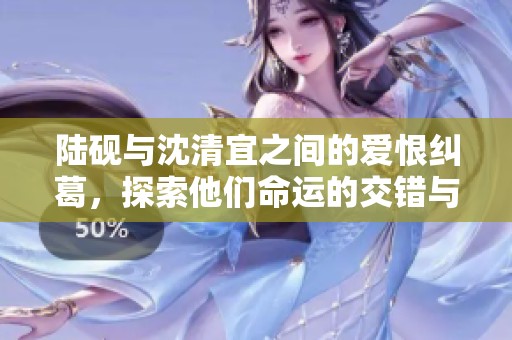 陆砚与沈清宜之间的爱恨纠葛，探索他们命运的交错与选择