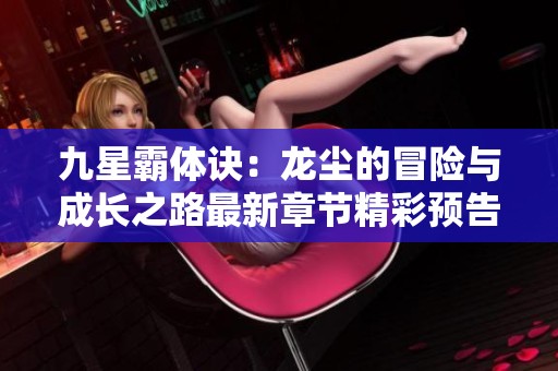 九星霸体诀：龙尘的冒险与成长之路最新章节精彩预告