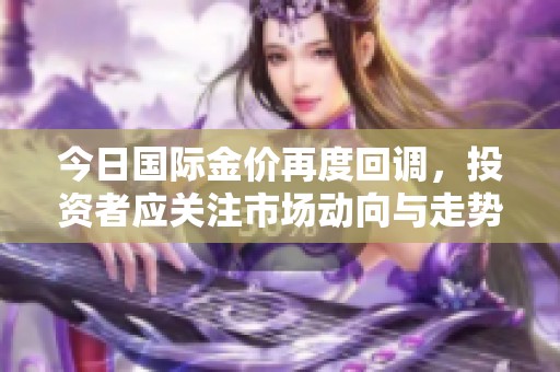 今日国际金价再度回调，投资者应关注市场动向与走势分析