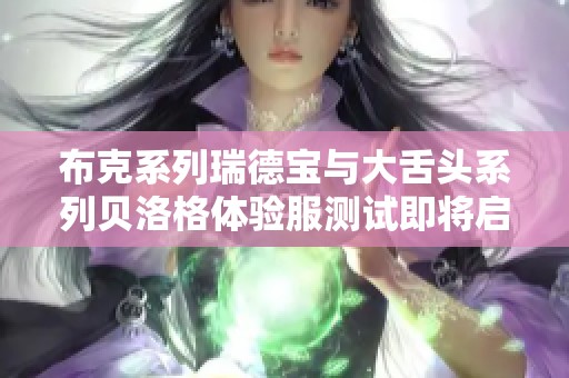 布克系列瑞德宝与大舌头系列贝洛格体验服测试即将启动通知