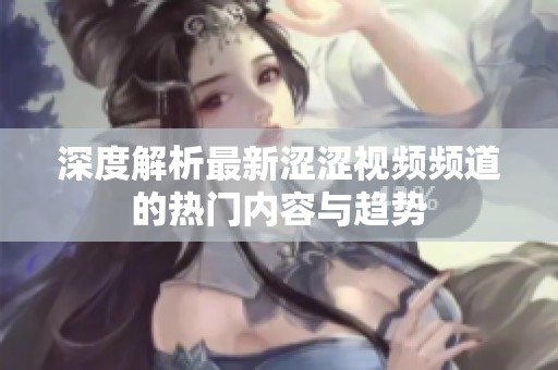 深度解析最新涩涩视频频道的热门内容与趋势