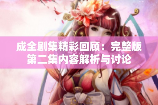 成全剧集精彩回顾：完整版第二集内容解析与讨论