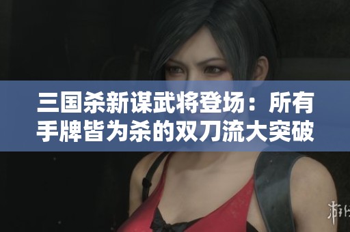 三国杀新谋武将登场：所有手牌皆为杀的双刀流大突破
