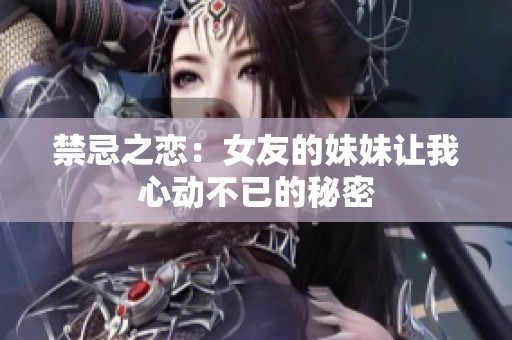 禁忌之恋：女友的妹妹让我心动不已的秘密