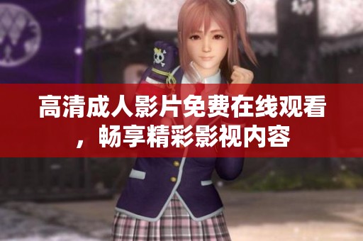 高清成人影片免费在线观看，畅享精彩影视内容