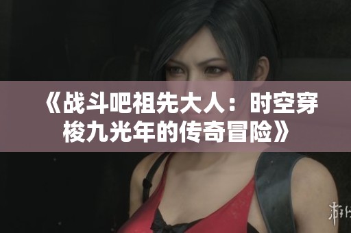 《战斗吧祖先大人：时空穿梭九光年的传奇冒险》