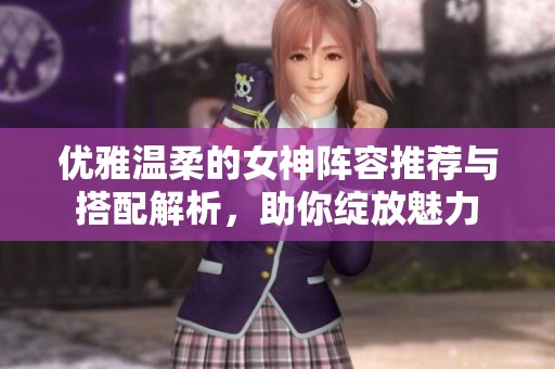 优雅温柔的女神阵容推荐与搭配解析，助你绽放魅力