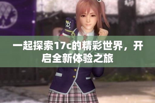 一起探索17c的精彩世界，开启全新体验之旅