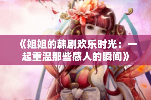 《姐姐的韩剧欢乐时光：一起重温那些感人的瞬间》