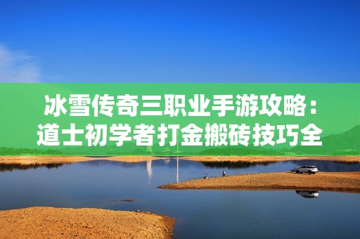 冰雪传奇三职业手游攻略：道士初学者打金搬砖技巧全解析