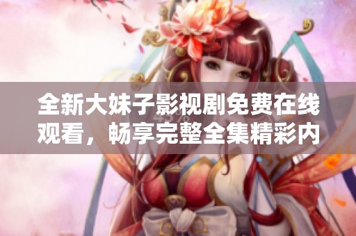 全新大妹子影视剧免费在线观看，畅享完整全集精彩内容