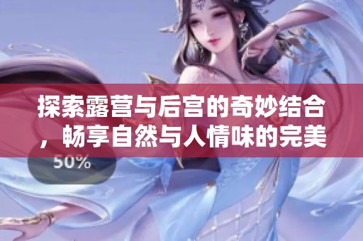 探索露营与后宫的奇妙结合，畅享自然与人情味的完美旅程