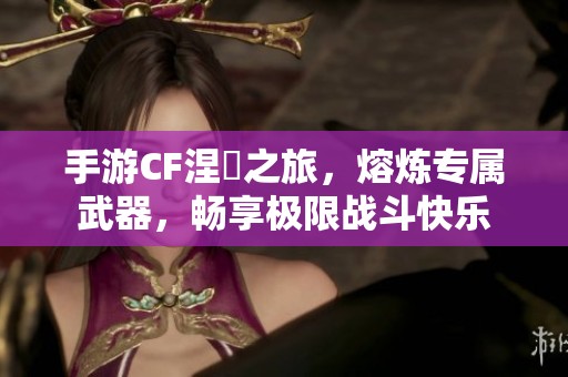 手游CF涅槃之旅，熔炼专属武器，畅享极限战斗快乐