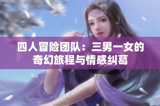 四人冒险团队：三男一女的奇幻旅程与情感纠葛