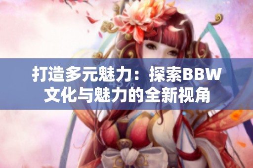 打造多元魅力：探索BBW文化与魅力的全新视角