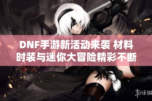 DNF手游新活动来袭 材料时装与迷你大冒险精彩不断