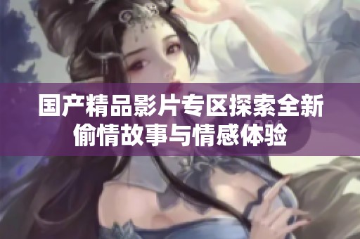 国产精品影片专区探索全新偷情故事与情感体验