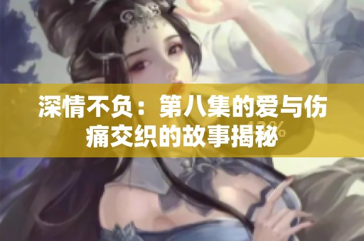 深情不负：第八集的爱与伤痛交织的故事揭秘