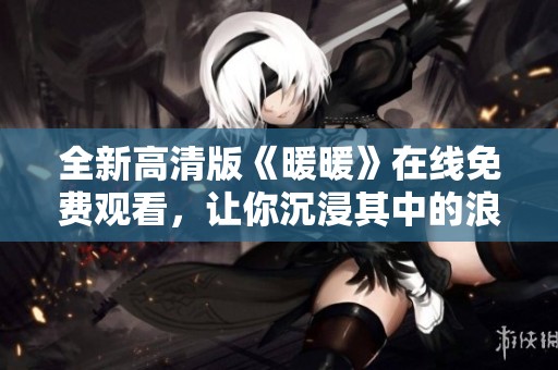 全新高清版《暖暖》在线免费观看，让你沉浸其中的浪漫故事