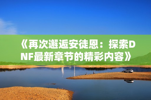《再次邂逅安徒恩：探索DNF最新章节的精彩内容》