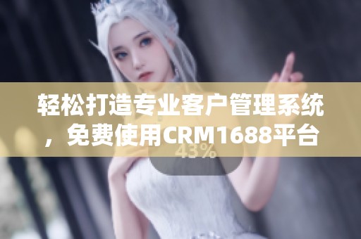 轻松打造专业客户管理系统，免费使用CRM1688平台服务