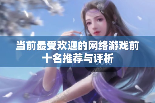 当前最受欢迎的网络游戏前十名推荐与评析