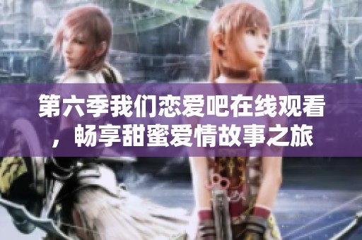 第六季我们恋爱吧在线观看，畅享甜蜜爱情故事之旅