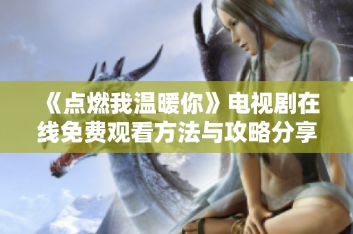 《点燃我温暖你》电视剧在线免费观看方法与攻略分享