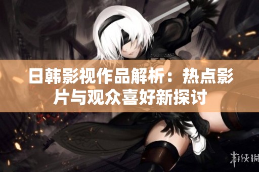 日韩影视作品解析：热点影片与观众喜好新探讨