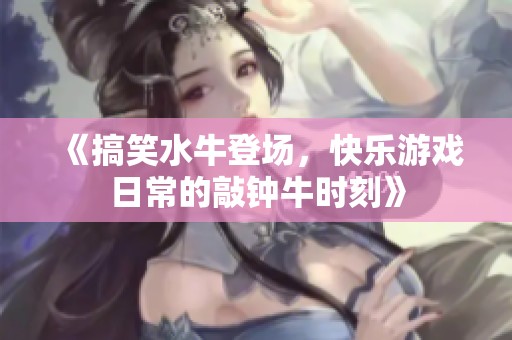 《搞笑水牛登场，快乐游戏日常的敲钟牛时刻》