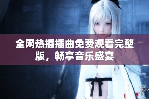 全网热播插曲免费观看完整版，畅享音乐盛宴