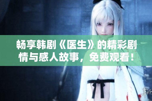畅享韩剧《医生》的精彩剧情与感人故事，免费观看！