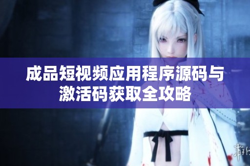 成品短视频应用程序源码与激活码获取全攻略