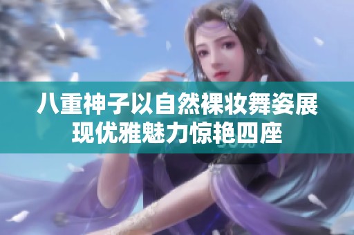 八重神子以自然裸妆舞姿展现优雅魅力惊艳四座
