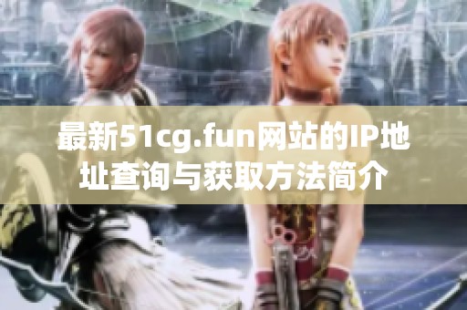 最新51cg.fun网站的IP地址查询与获取方法简介
