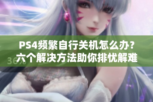 PS4频繁自行关机怎么办？六个解决方法助你排忧解难