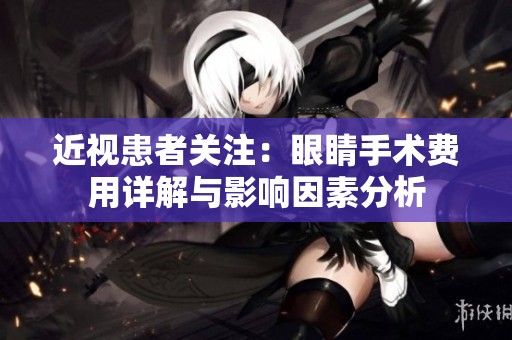 近视患者关注：眼睛手术费用详解与影响因素分析