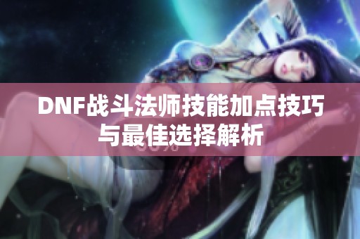 DNF战斗法师技能加点技巧与最佳选择解析