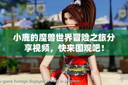 小鹿的魔兽世界冒险之旅分享视频，快来围观吧！