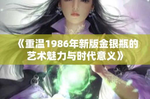 《重温1986年新版金银瓶的艺术魅力与时代意义》