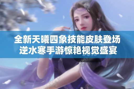 全新天曦四象技能皮肤登场 逆水寒手游惊艳视觉盛宴