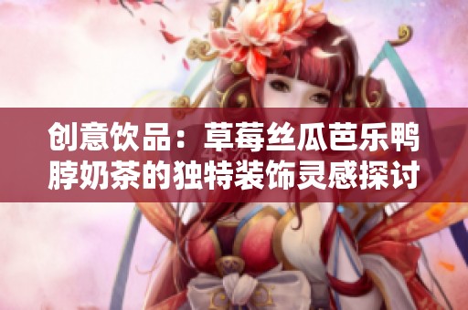 创意饮品：草莓丝瓜芭乐鸭脖奶茶的独特装饰灵感探讨